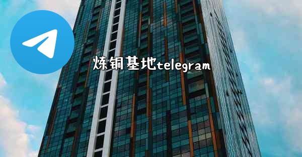 <b>炼铜基地telegram</b>
