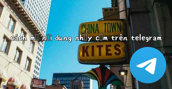 <b>cách mở nội dung nhạy cảm trên telegram</b>