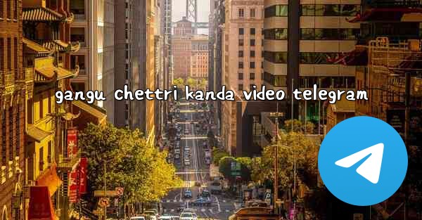 gangu chettri kanda video telegram