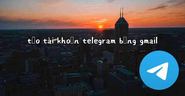 tạo tài khoản telegram bằng gmail