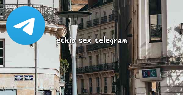 <b>ethio sex telegram</b>