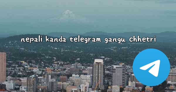 nepali kanda telegram gangu chhetri