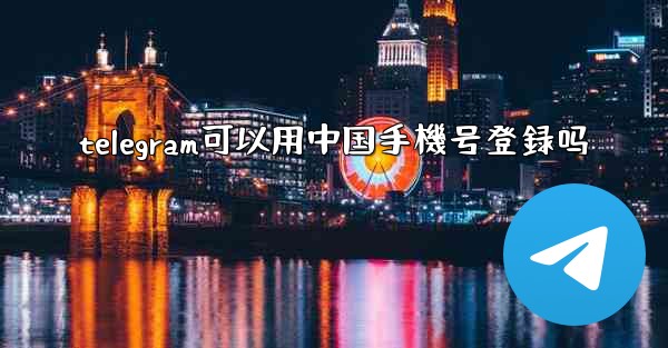 telegram可以用中国手機号登録吗