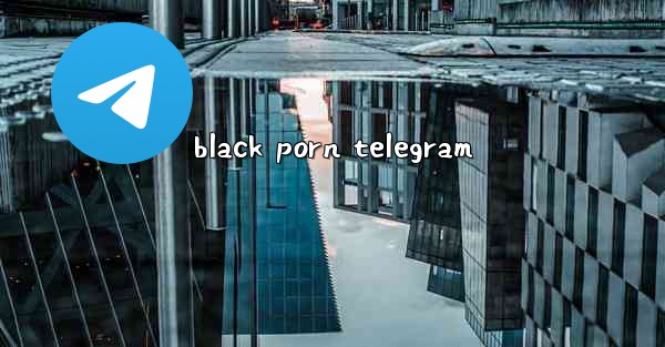 <b>black porn telegram</b>