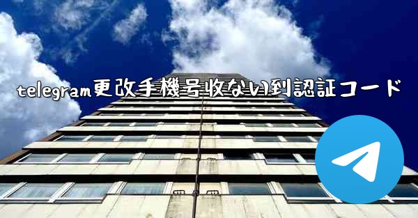 telegram更改手機号收ない到認証コード