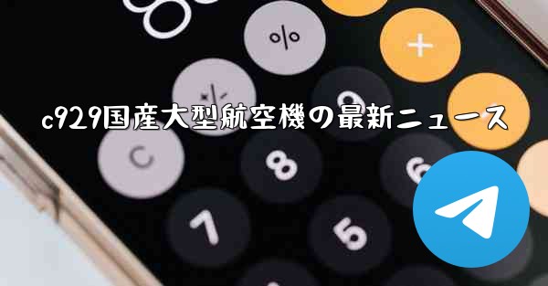 c929国産大型航空機の最新ニュース