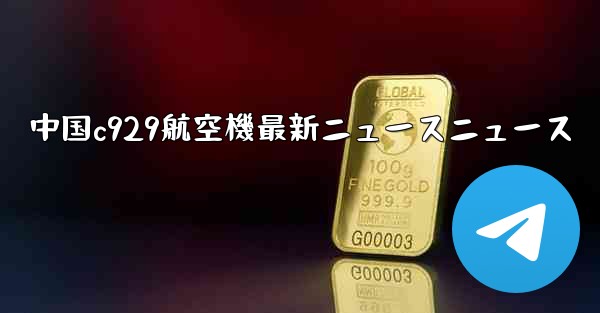 中国c929航空機最新ニュースニュース