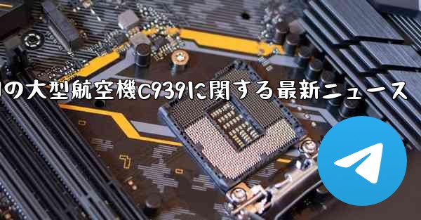 中国の大型航空機C939に関する最新ニュース