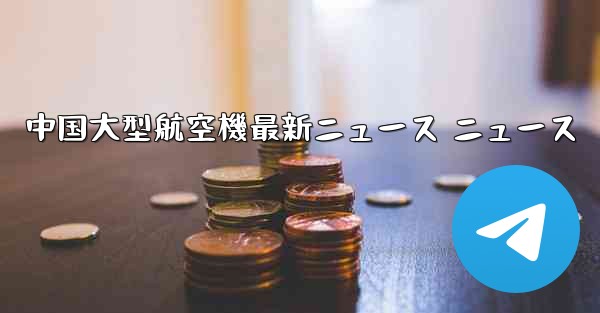 中国大型航空機最新ニュース ニュース