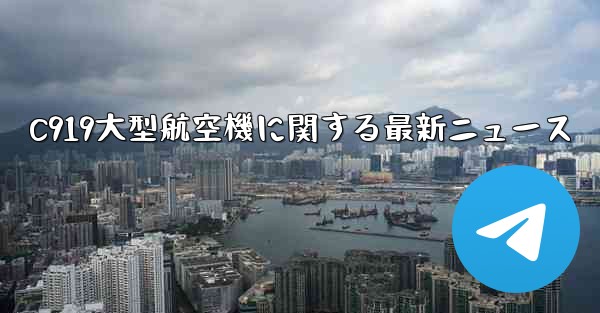 C919大型航空機に関する最新ニュース