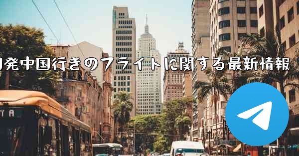 米国発中国行きのフライトに関する最新情報