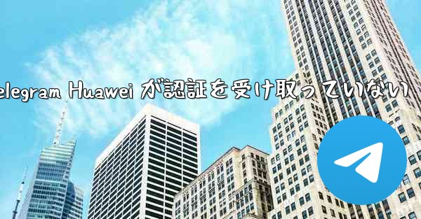 Telegram Huawei が認証を受け取っていない