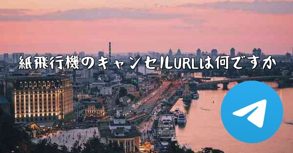 紙飛行機のキャンセルURLは何ですか
