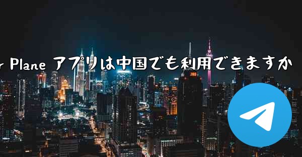 Paper Plane アプリは中国でも利用できますか