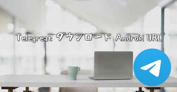 Telegreat ダウンロード Android URL