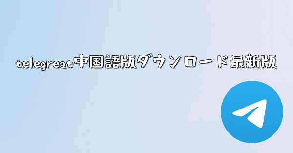 telegreat中国語版ダウンロード最新版