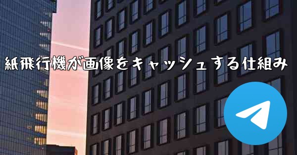紙飛行機が画像をキャッシュする仕組み