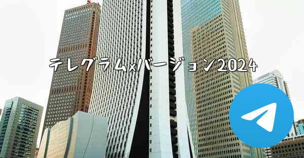テレグラムxバージョン2024