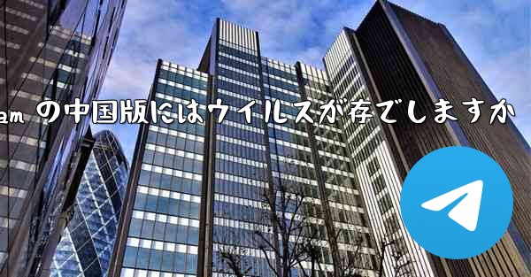 Telegram の中国版にはウイルスが存でしますか