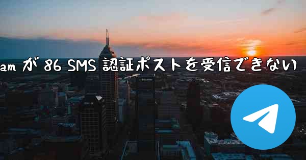 Telegram が 86 SMS 認証ポストを受信できない