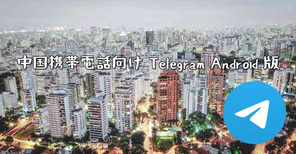 中国携帯電話向け Telegram Android 版