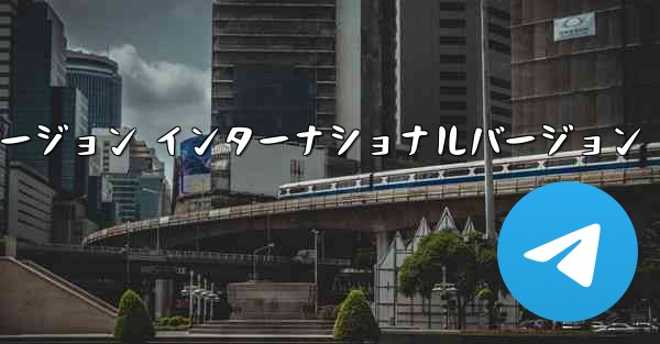 テレグラムXバージョン インターナショナルバージョン