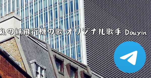 私の紙飛行機の歌 オリジナル歌手 Douyin