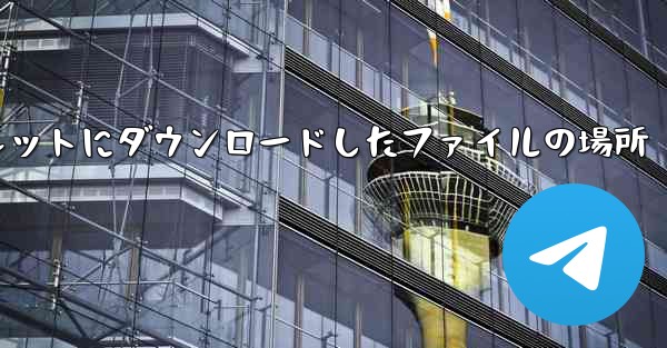 タブレットにダウンロードしたファイルの場所